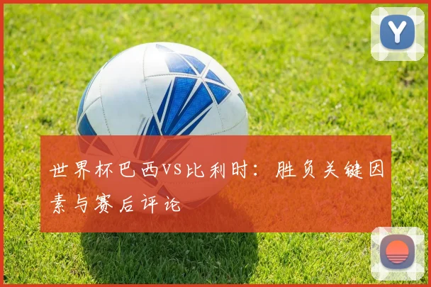 世界杯巴西vs比利时：胜负关键因素与赛后评论