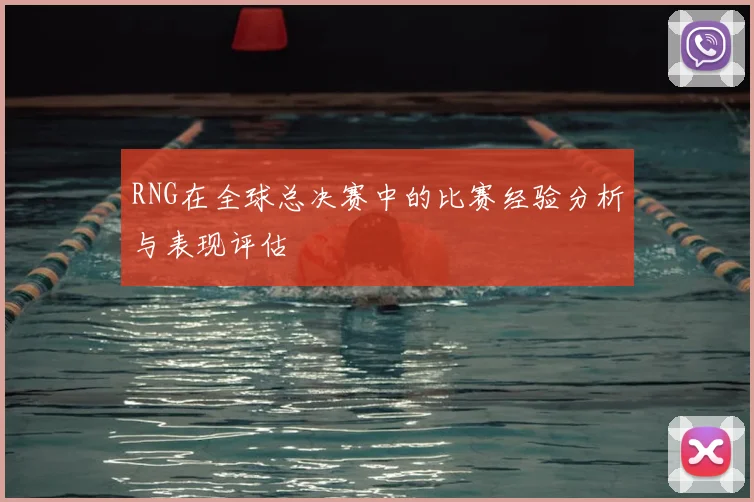 RNG在全球总决赛中的比赛经验分析与表现评估