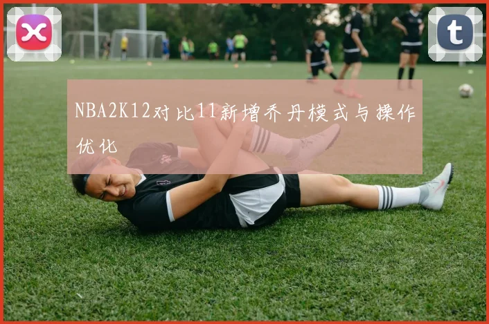NBA2K12对比11新增乔丹模式与操作优化