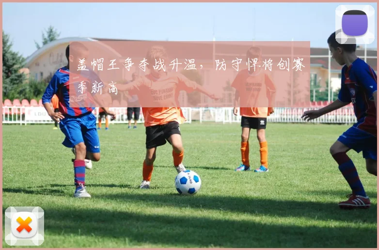 盖帽王争夺战升温，防守悍将创赛季新高