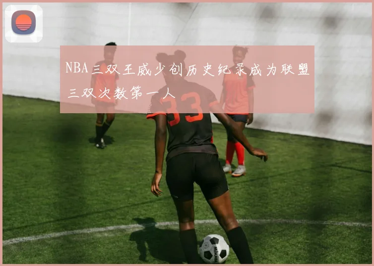 NBA三双王威少创历史纪录成为联盟三双次数第一人