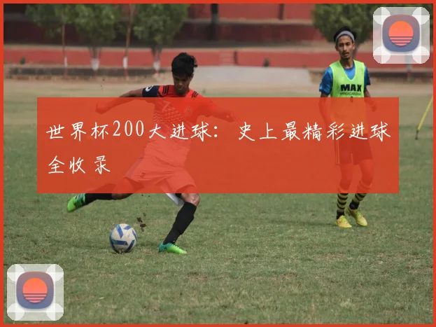 世界杯200大进球：史上最精彩进球全收录