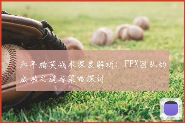 和平精英战术深度解析：FPX团队的成功之道与策略探讨