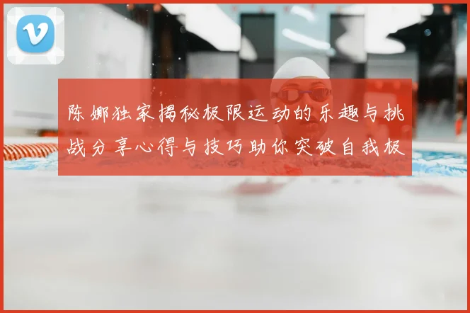陈娜独家揭秘极限运动的乐趣与挑战分享心得与技巧助你突破自我极限