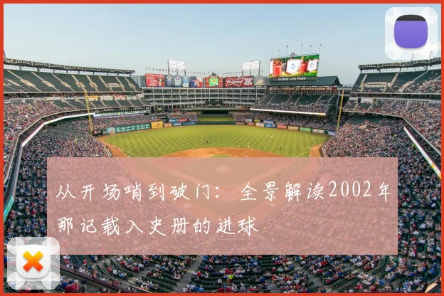 从开场哨到破门：全景解读2002年那记载入史册的进球