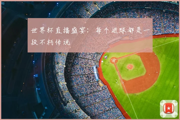 世界杯直播盛宴：每个进球都是一段不朽传说