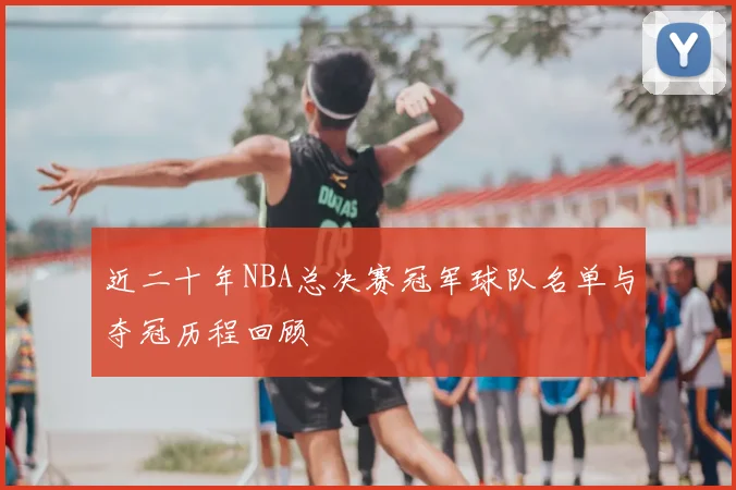 近二十年NBA总决赛冠军球队名单与夺冠历程回顾
