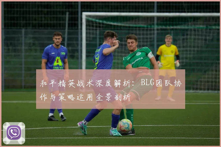 和平精英战术深度解析：BLG团队协作与策略运用全景剖析