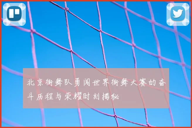 北京街舞队勇闯世界街舞大赛的奋斗历程与荣耀时刻揭秘