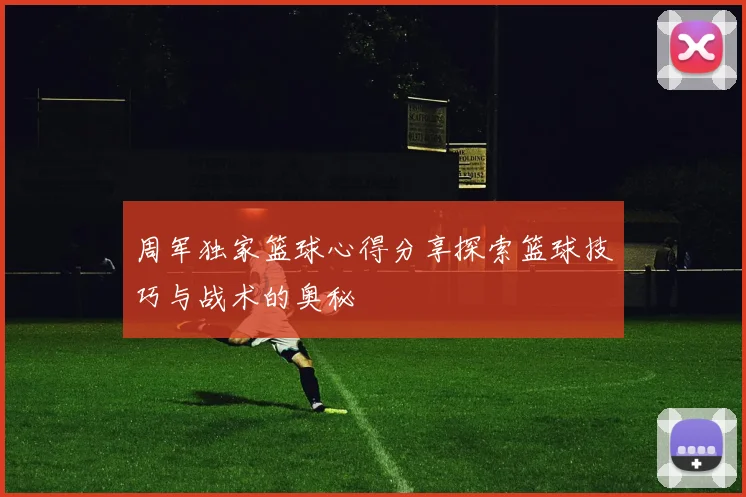 周军独家篮球心得分享探索篮球技巧与战术的奥秘
