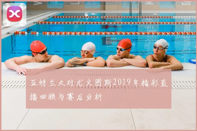 亚特兰大对尤文图斯2019年精彩直播回顾与赛后分析