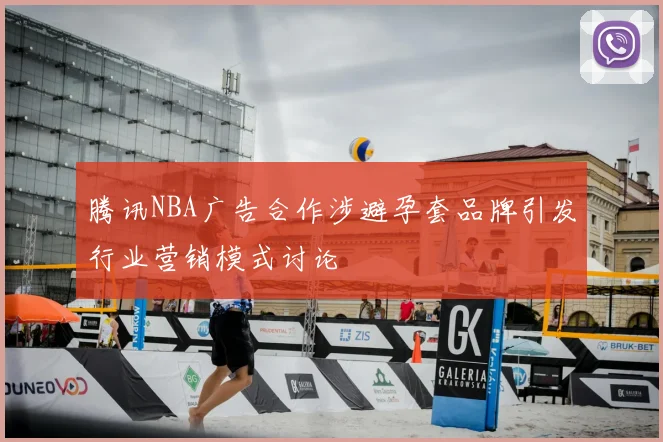 腾讯NBA广告合作涉避孕套品牌引发行业营销模式讨论