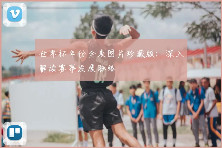 世界杯年份全表图片珍藏版:深入解读赛事发展脉络