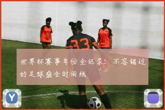 世界杯赛事年份全记录：不容错过的足球盛会时间线