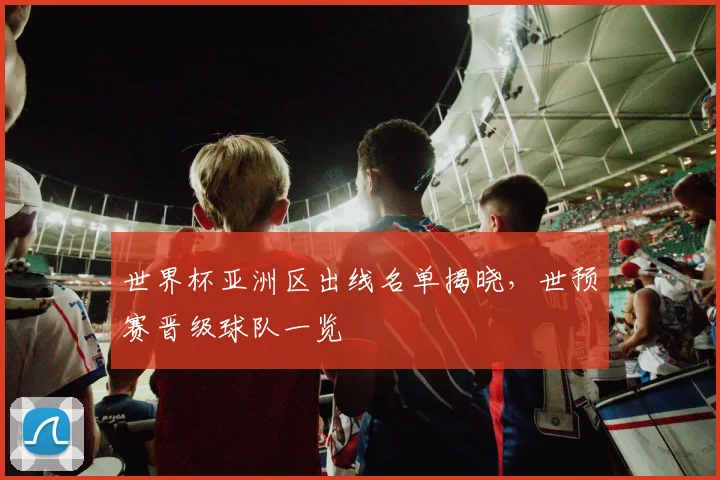 世界杯亚洲区出线名单揭晓,世预赛晋级球队一览