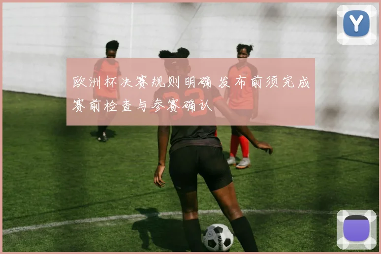 欧洲杯决赛规则明确 发布前须完成赛前检查与参赛确认