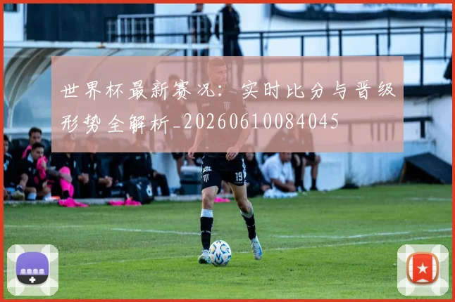 世界杯最新赛况:实时比分与晋级形势全解析_20260610084045