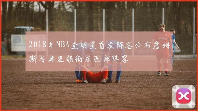 2018年NBA全明星首发阵容公布詹姆斯与库里领衔东西部阵容