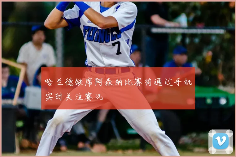 哈兰德缺席阿森纳比赛将通过手机实时关注赛况