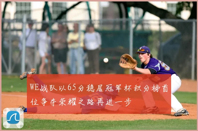 WE战队以65分稳居冠军杯积分榜首位争夺荣耀之路再进一步