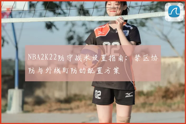 NBA2K22防守战术设置指南：禁区协防与外线盯防的配置方案