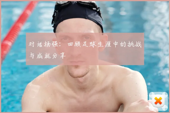 对话杨强：回顾足球生涯中的挑战与成就分享