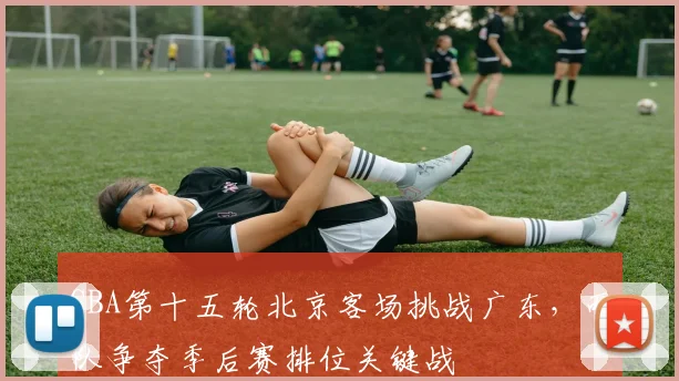 CBA第十五轮北京客场挑战广东，两队争夺季后赛排位关键战