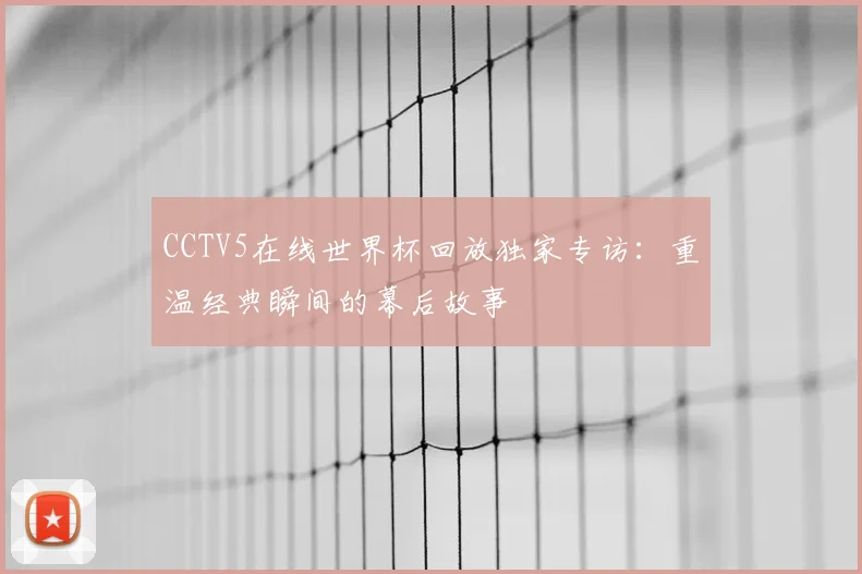 CCTV5在线世界杯回放独家专访：重温经典瞬间的幕后故事