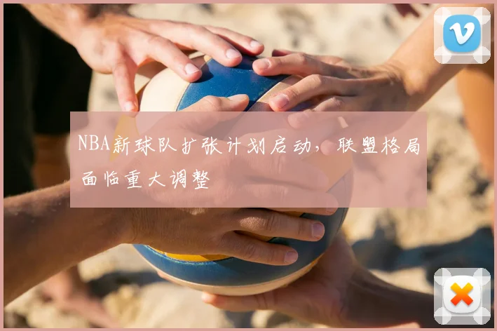 NBA新球队扩张计划启动，联盟格局面临重大调整