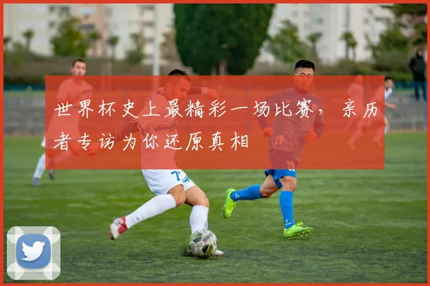 世界杯史上最精彩一场比赛，亲历者专访为你还原真相