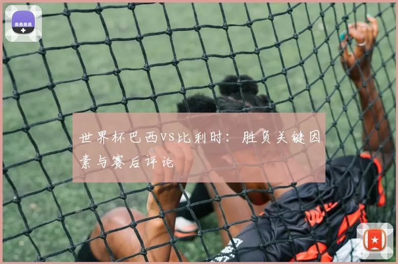 世界杯巴西vs比利时：胜负关键因素与赛后评论