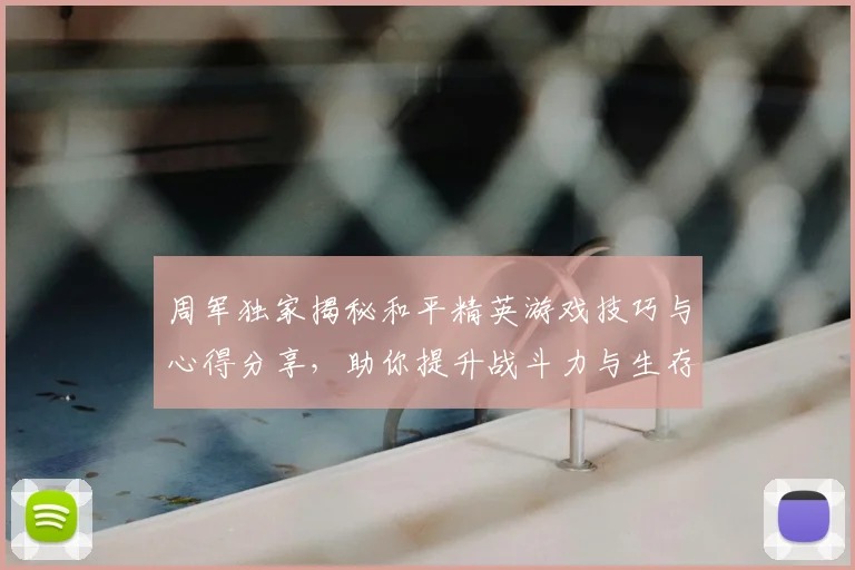 周军独家揭秘和平精英游戏技巧与心得分享，助你提升战斗力与生存能力