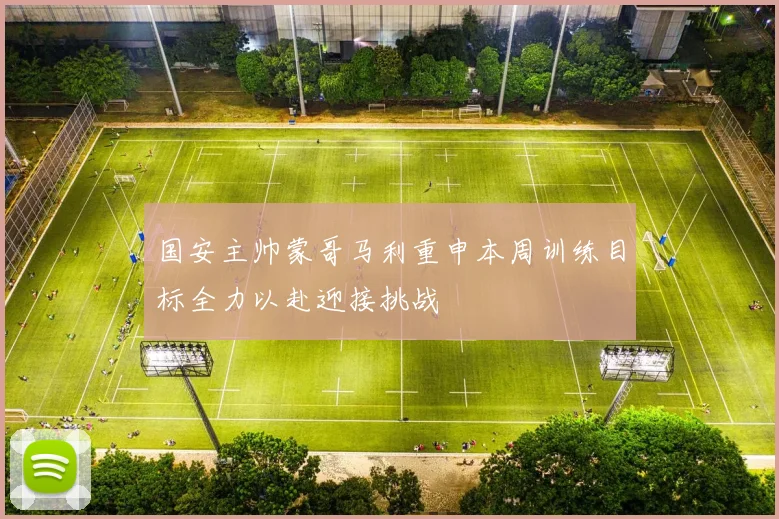 国安主帅蒙哥马利重申本周训练目标全力以赴迎接挑战