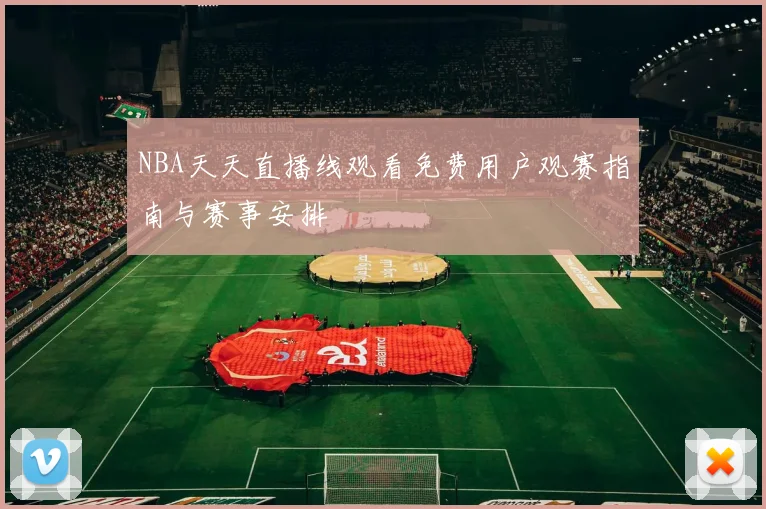 NBA天天直播线观看免费用户观赛指南与赛事安排