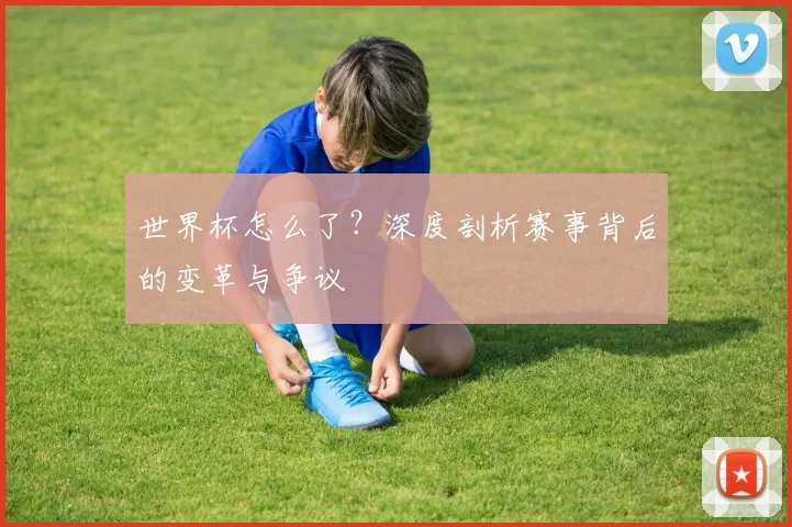 世界杯怎么了？深度剖析赛事背后的变革与争议