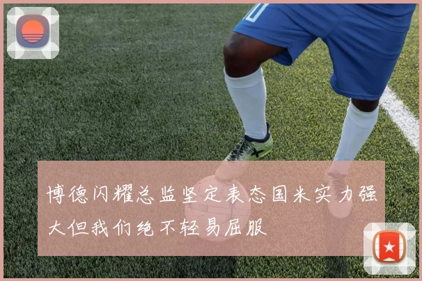 博德闪耀总监坚定表态国米实力强大但我们绝不轻易屈服