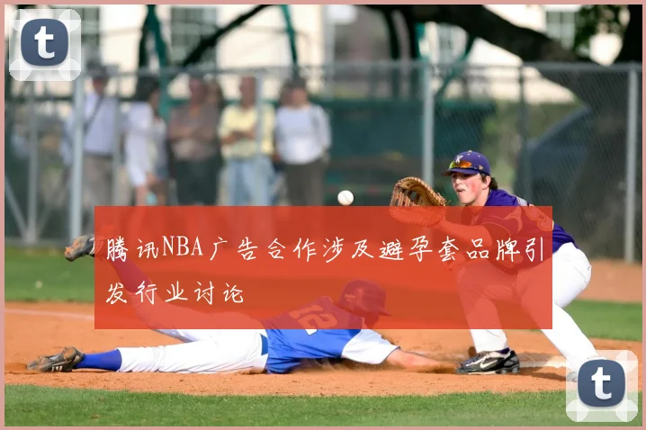 腾讯NBA广告合作涉及避孕套品牌引发行业讨论
