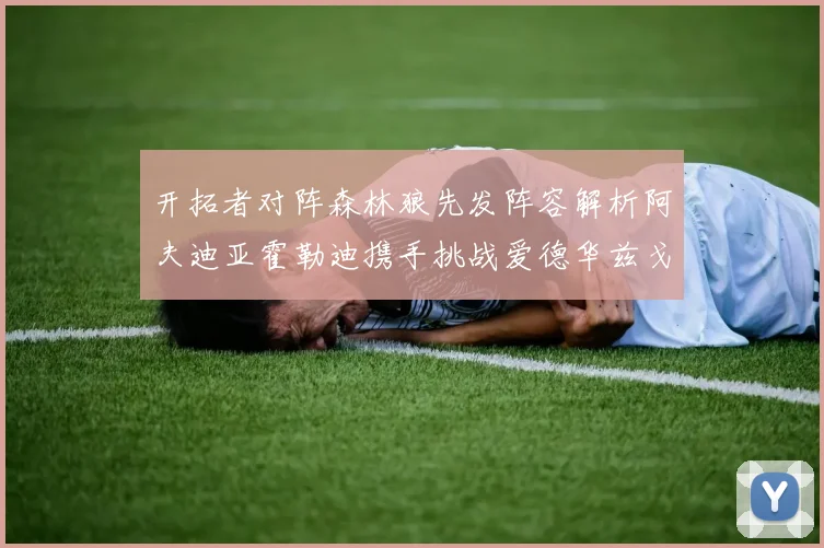 开拓者对阵森林狼先发阵容解析阿夫迪亚霍勒迪携手挑战爱德华兹戈贝尔