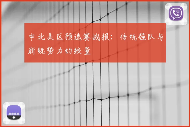 中北美区预选赛战报：传统强队与新锐势力的较量