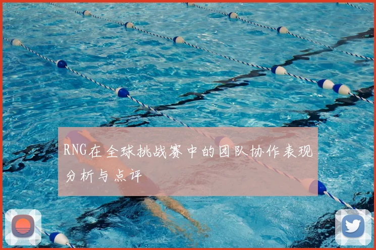 RNG在全球挑战赛中的团队协作表现分析与点评
