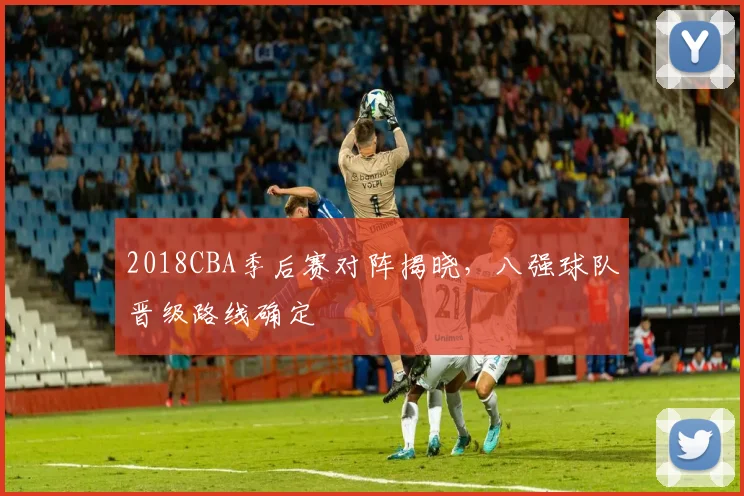 2018CBA季后赛对阵揭晓，八强球队晋级路线确定