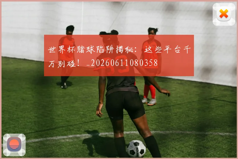 世界杯赌球陷阱揭秘：这些平台千万别碰！_20260611080358