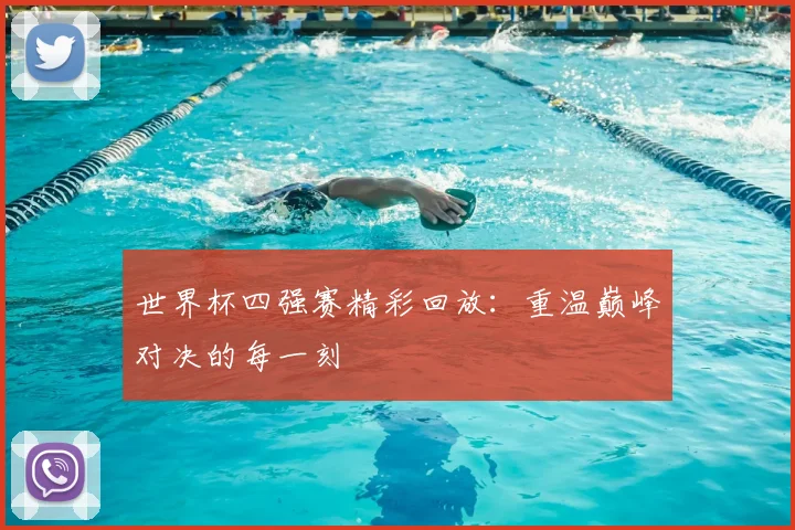 世界杯四强赛精彩回放：重温巅峰对决的每一刻