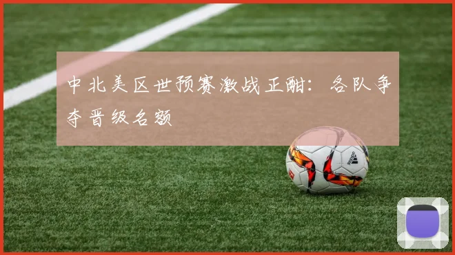 中北美区世预赛激战正酣：各队争夺晋级名额