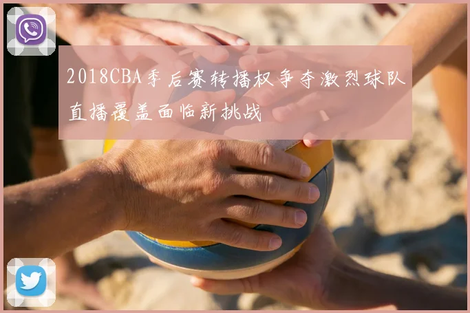 2018CBA季后赛转播权争夺激烈球队直播覆盖面临新挑战