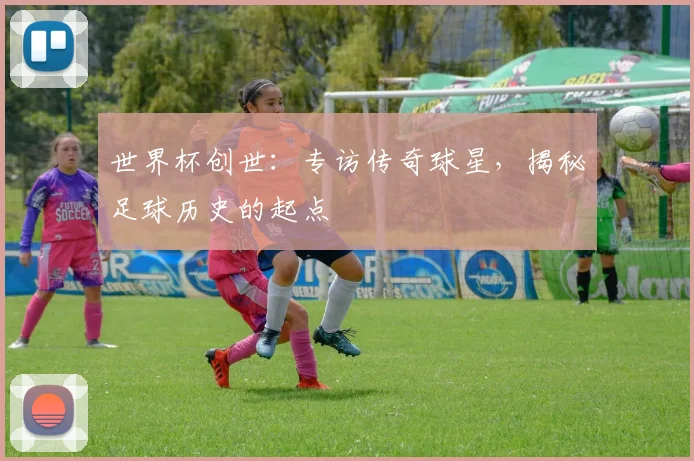 世界杯创世：专访传奇球星，揭秘足球历史的起点