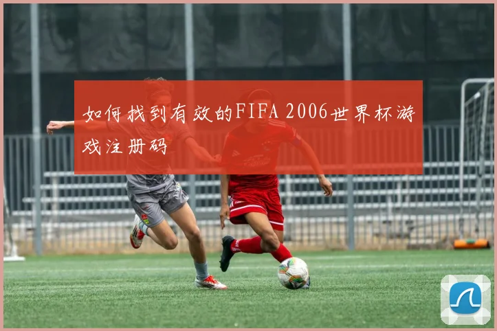 如何找到有效的FIFA 2006世界杯游戏注册码