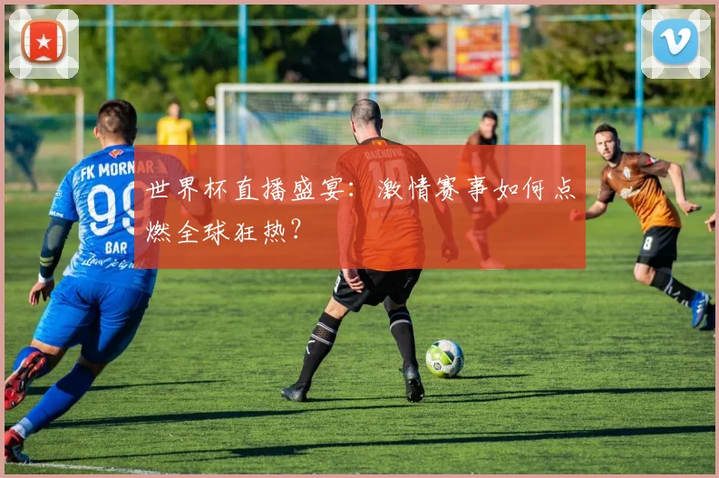 世界杯直播盛宴：激情赛事如何点燃全球狂热？