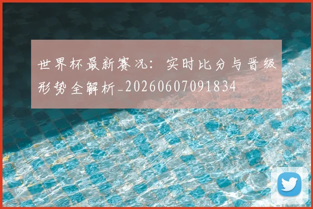 世界杯最新赛况：实时比分与晋级形势全解析_20260607091834