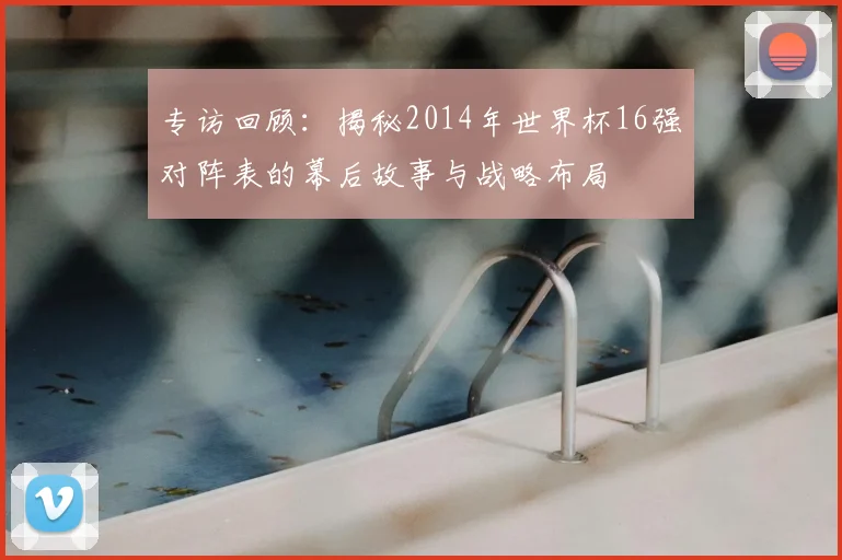 专访回顾：揭秘2014年世界杯16强对阵表的幕后故事与战略布局